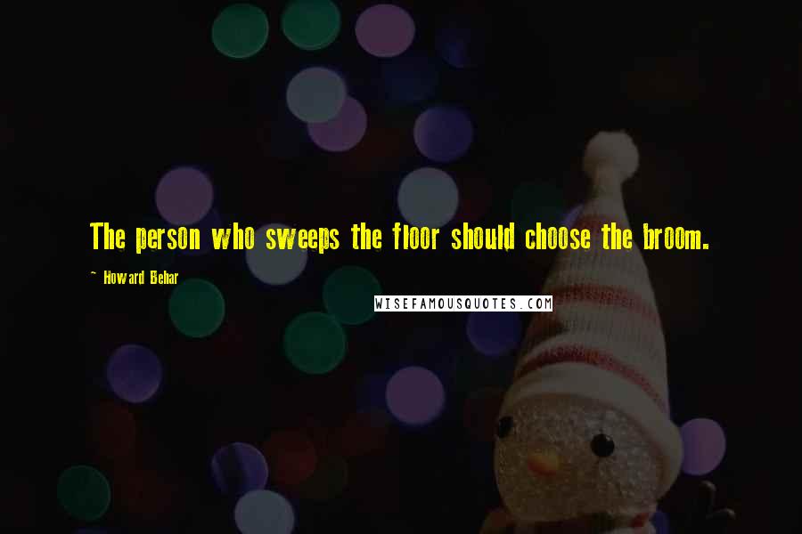 Howard Behar Quotes: The person who sweeps the floor should choose the broom.