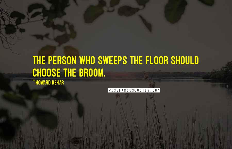 Howard Behar Quotes: The person who sweeps the floor should choose the broom.