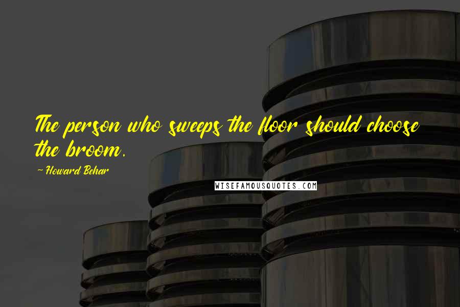 Howard Behar Quotes: The person who sweeps the floor should choose the broom.