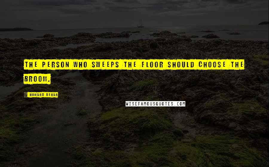 Howard Behar Quotes: The person who sweeps the floor should choose the broom.