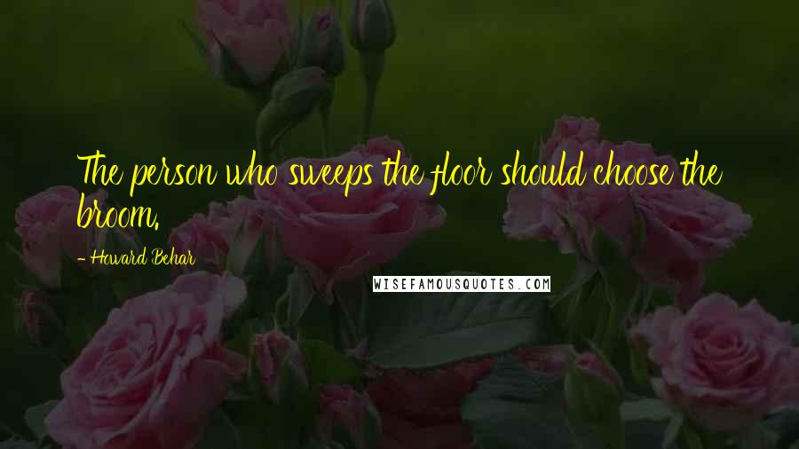 Howard Behar Quotes: The person who sweeps the floor should choose the broom.