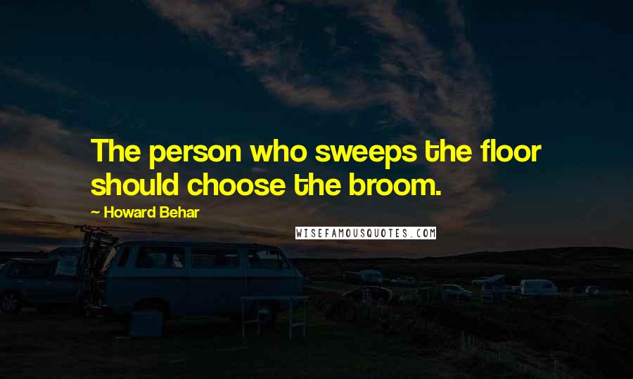 Howard Behar Quotes: The person who sweeps the floor should choose the broom.