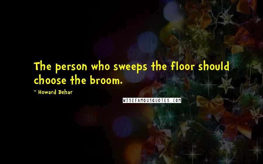 Howard Behar Quotes: The person who sweeps the floor should choose the broom.