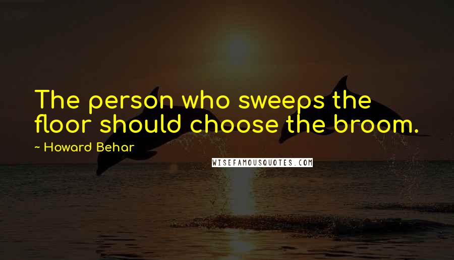 Howard Behar Quotes: The person who sweeps the floor should choose the broom.