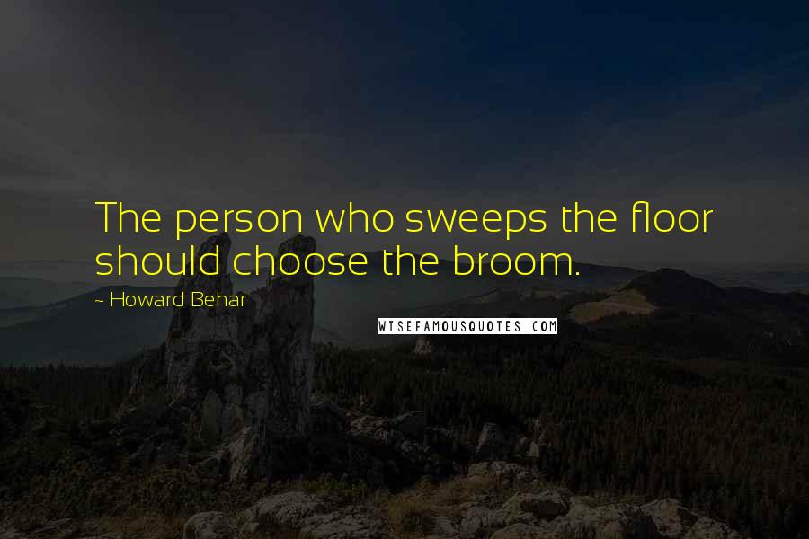 Howard Behar Quotes: The person who sweeps the floor should choose the broom.