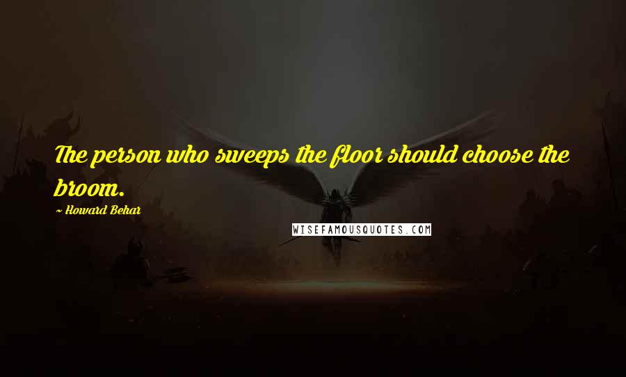 Howard Behar Quotes: The person who sweeps the floor should choose the broom.