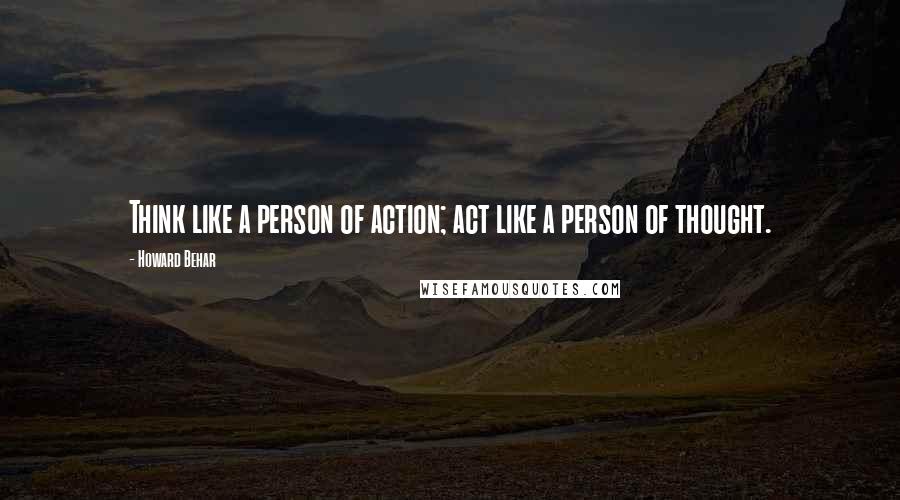 Howard Behar Quotes: Think like a person of action; act like a person of thought.