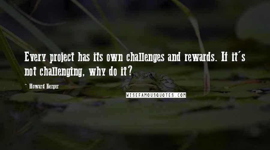 Howard Berger Quotes: Every project has its own challenges and rewards. If it's not challenging, why do it?