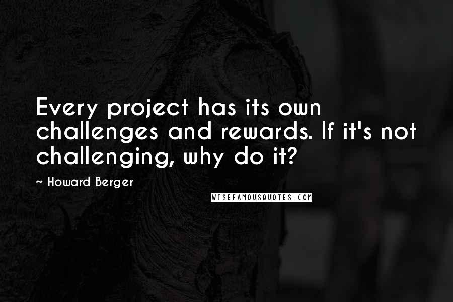 Howard Berger Quotes: Every project has its own challenges and rewards. If it's not challenging, why do it?