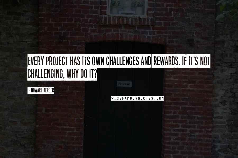 Howard Berger Quotes: Every project has its own challenges and rewards. If it's not challenging, why do it?