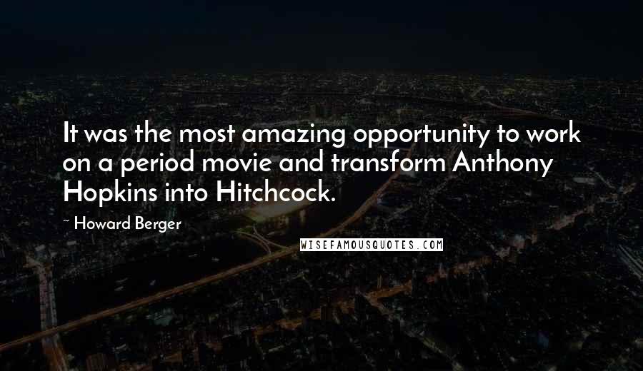 Howard Berger Quotes: It was the most amazing opportunity to work on a period movie and transform Anthony Hopkins into Hitchcock.