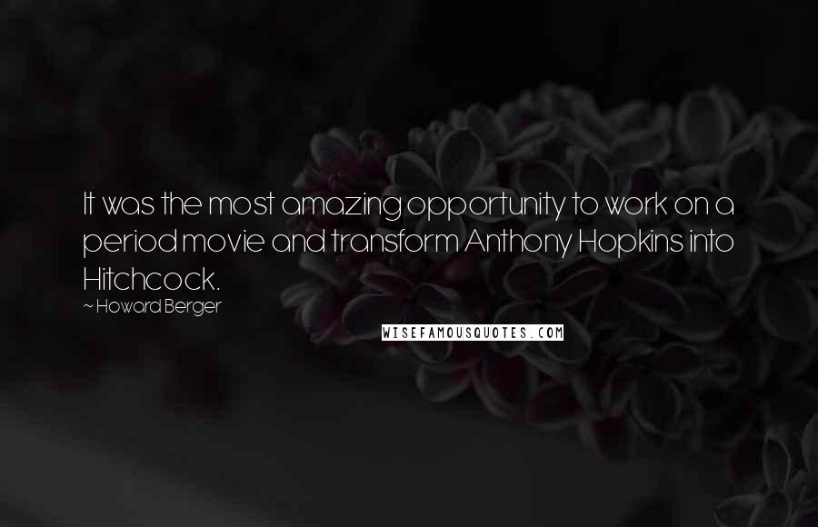 Howard Berger Quotes: It was the most amazing opportunity to work on a period movie and transform Anthony Hopkins into Hitchcock.