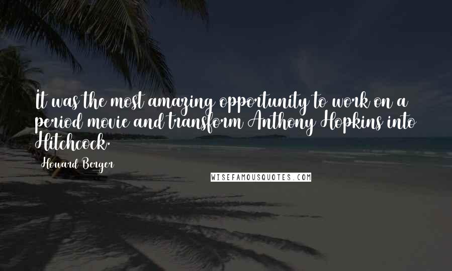 Howard Berger Quotes: It was the most amazing opportunity to work on a period movie and transform Anthony Hopkins into Hitchcock.