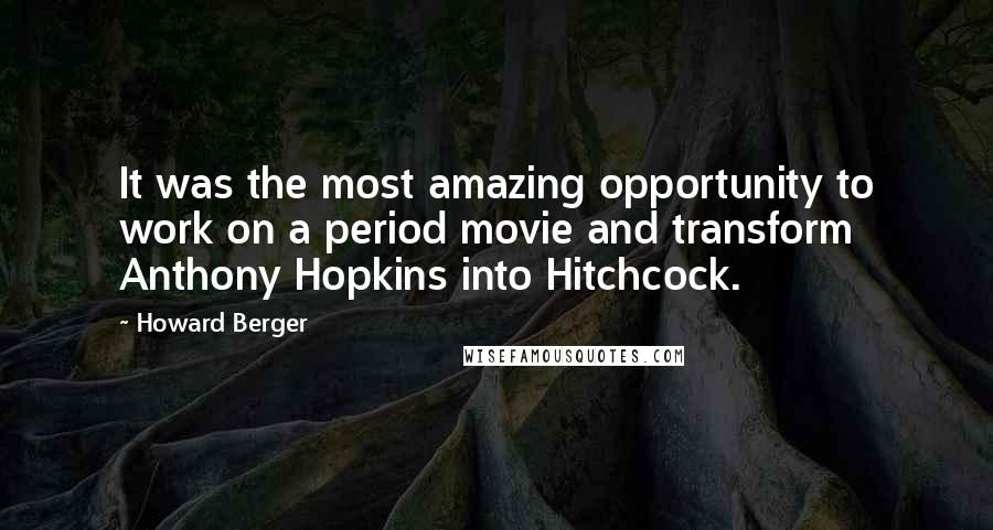 Howard Berger Quotes: It was the most amazing opportunity to work on a period movie and transform Anthony Hopkins into Hitchcock.