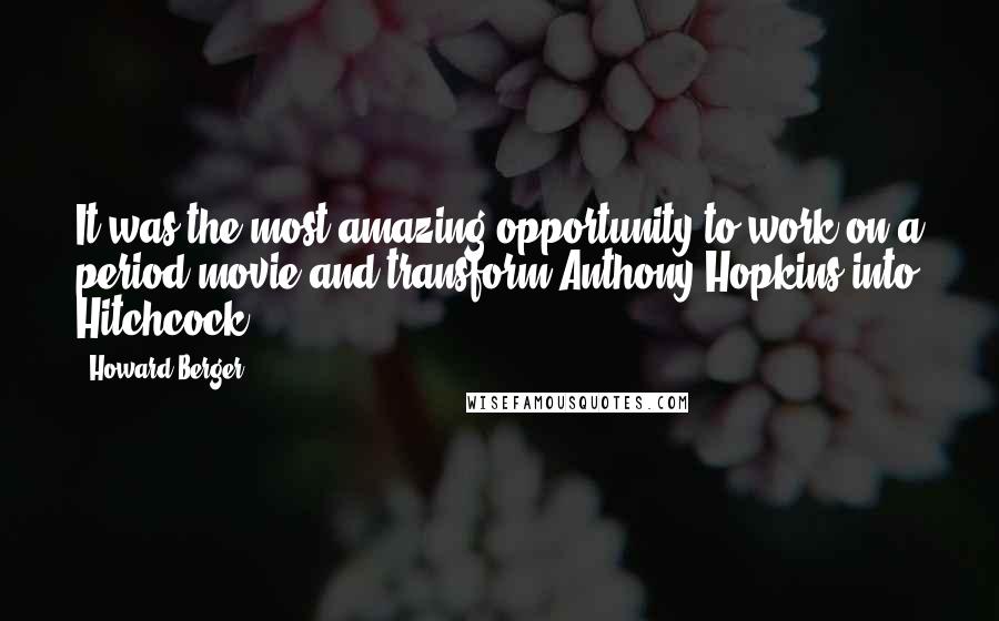 Howard Berger Quotes: It was the most amazing opportunity to work on a period movie and transform Anthony Hopkins into Hitchcock.