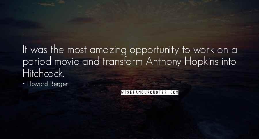 Howard Berger Quotes: It was the most amazing opportunity to work on a period movie and transform Anthony Hopkins into Hitchcock.