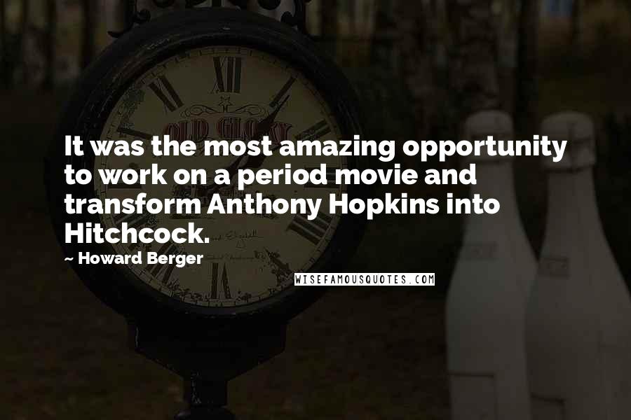 Howard Berger Quotes: It was the most amazing opportunity to work on a period movie and transform Anthony Hopkins into Hitchcock.