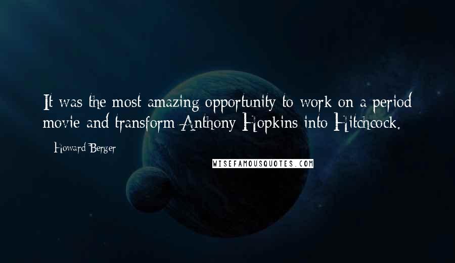 Howard Berger Quotes: It was the most amazing opportunity to work on a period movie and transform Anthony Hopkins into Hitchcock.