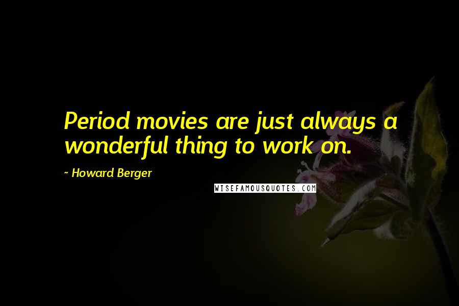 Howard Berger Quotes: Period movies are just always a wonderful thing to work on.