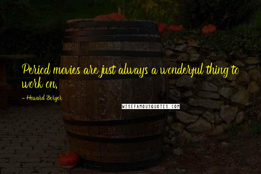 Howard Berger Quotes: Period movies are just always a wonderful thing to work on.