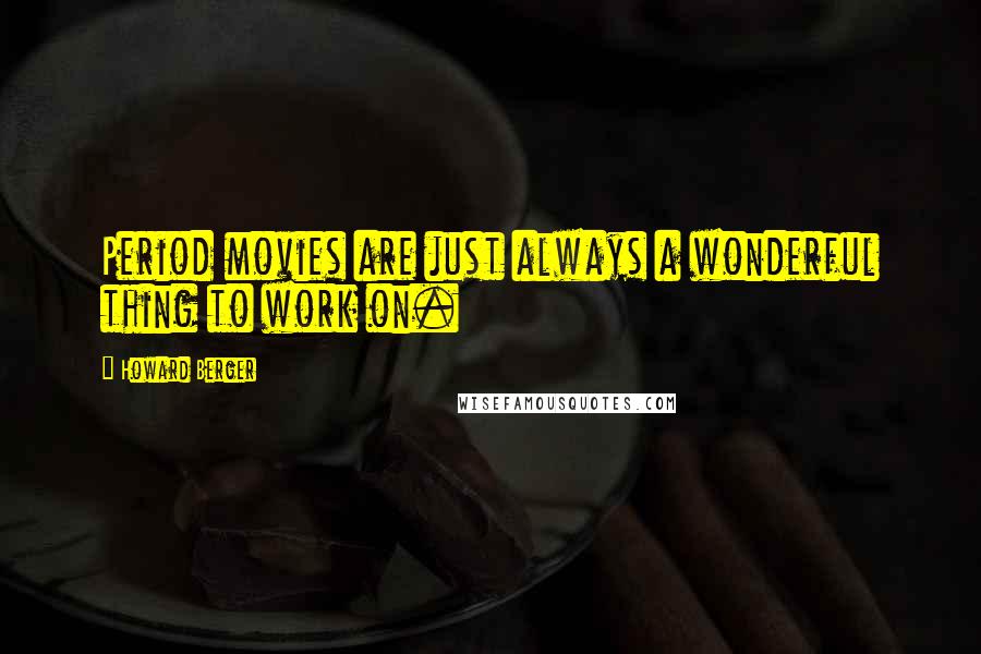 Howard Berger Quotes: Period movies are just always a wonderful thing to work on.