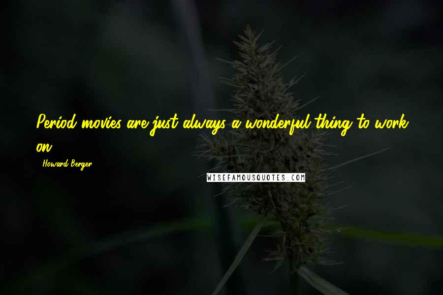 Howard Berger Quotes: Period movies are just always a wonderful thing to work on.