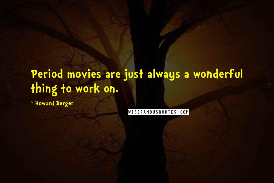 Howard Berger Quotes: Period movies are just always a wonderful thing to work on.