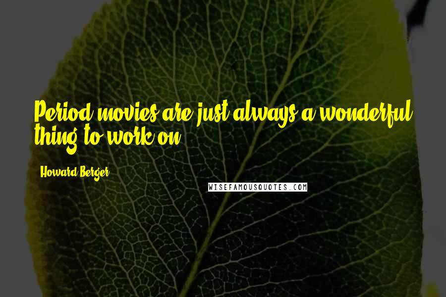 Howard Berger Quotes: Period movies are just always a wonderful thing to work on.