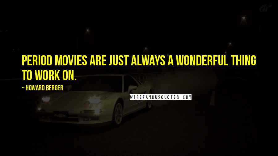 Howard Berger Quotes: Period movies are just always a wonderful thing to work on.