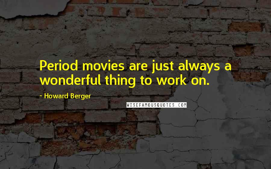 Howard Berger Quotes: Period movies are just always a wonderful thing to work on.