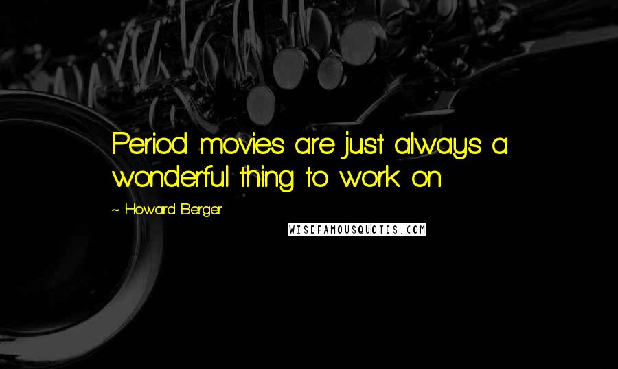 Howard Berger Quotes: Period movies are just always a wonderful thing to work on.