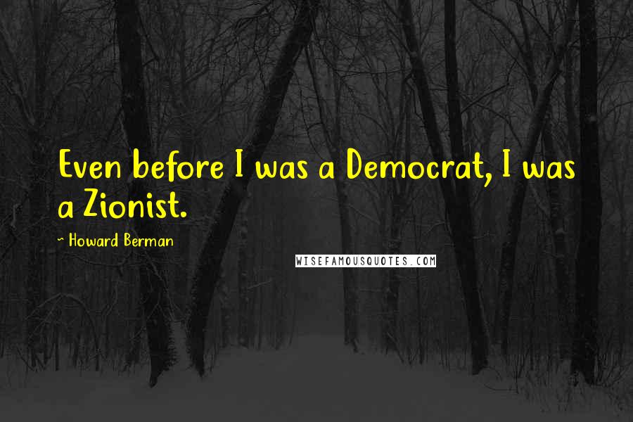 Howard Berman Quotes: Even before I was a Democrat, I was a Zionist.