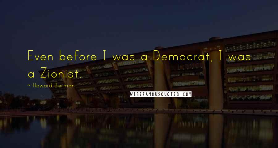 Howard Berman Quotes: Even before I was a Democrat, I was a Zionist.