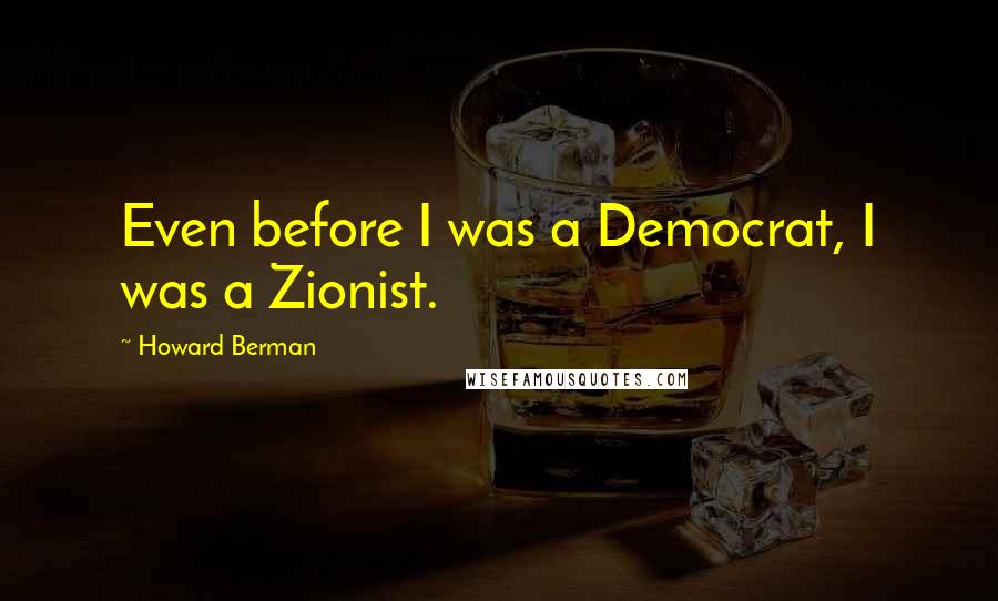 Howard Berman Quotes: Even before I was a Democrat, I was a Zionist.