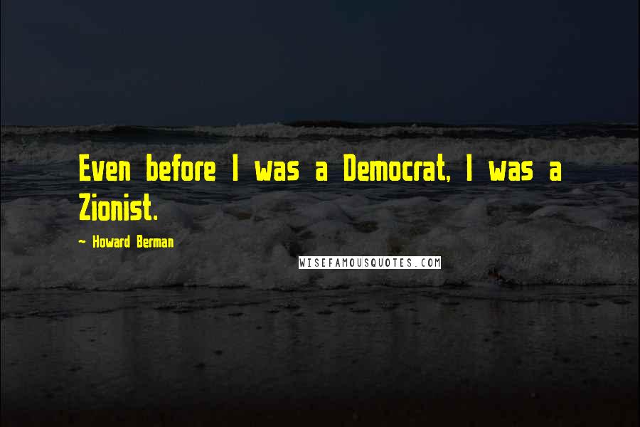 Howard Berman Quotes: Even before I was a Democrat, I was a Zionist.