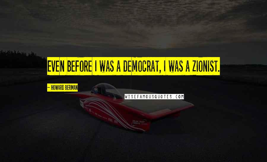 Howard Berman Quotes: Even before I was a Democrat, I was a Zionist.
