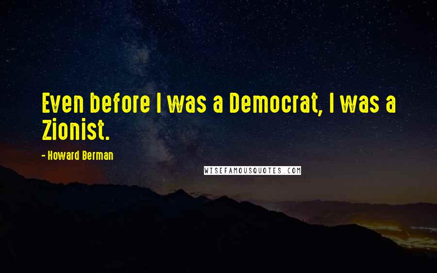 Howard Berman Quotes: Even before I was a Democrat, I was a Zionist.