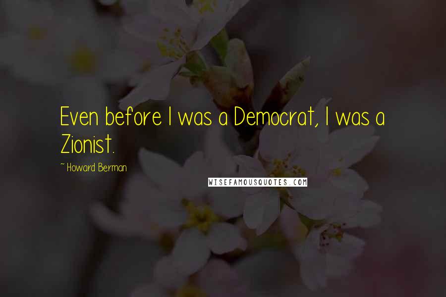 Howard Berman Quotes: Even before I was a Democrat, I was a Zionist.