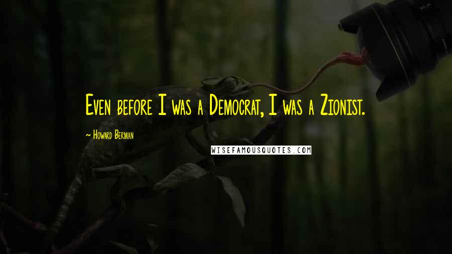 Howard Berman Quotes: Even before I was a Democrat, I was a Zionist.