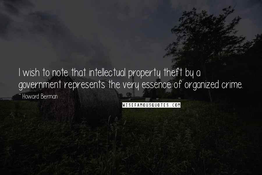 Howard Berman Quotes: I wish to note that intellectual property theft by a government represents the very essence of organized crime.