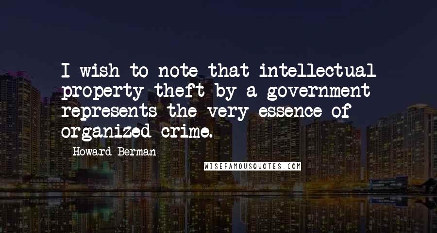 Howard Berman Quotes: I wish to note that intellectual property theft by a government represents the very essence of organized crime.