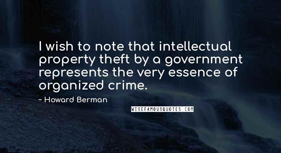 Howard Berman Quotes: I wish to note that intellectual property theft by a government represents the very essence of organized crime.