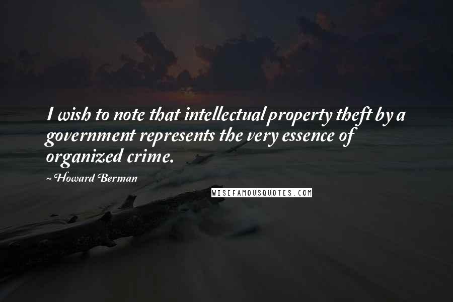 Howard Berman Quotes: I wish to note that intellectual property theft by a government represents the very essence of organized crime.