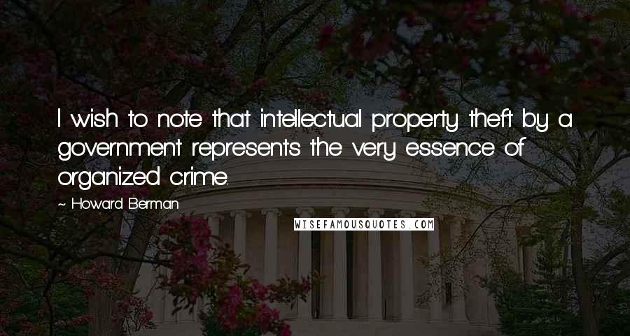 Howard Berman Quotes: I wish to note that intellectual property theft by a government represents the very essence of organized crime.