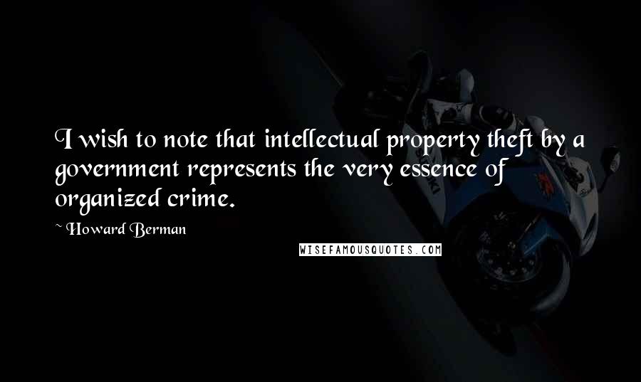 Howard Berman Quotes: I wish to note that intellectual property theft by a government represents the very essence of organized crime.