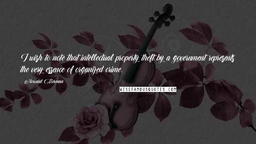 Howard Berman Quotes: I wish to note that intellectual property theft by a government represents the very essence of organized crime.