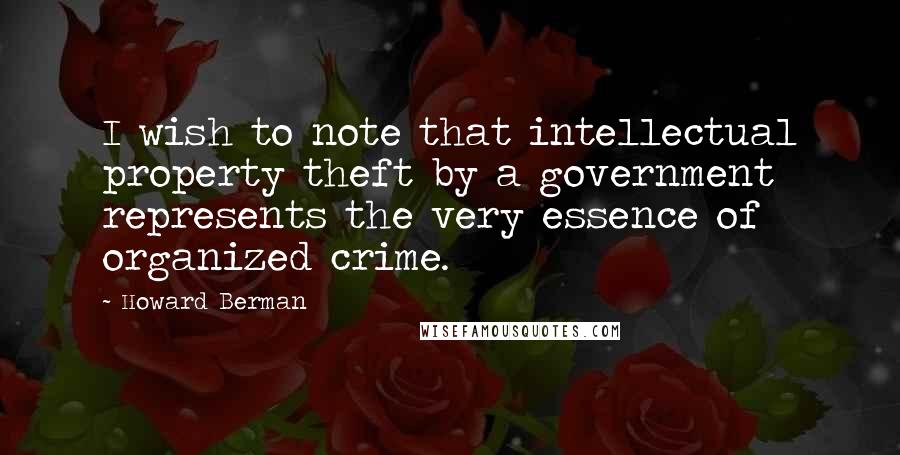 Howard Berman Quotes: I wish to note that intellectual property theft by a government represents the very essence of organized crime.