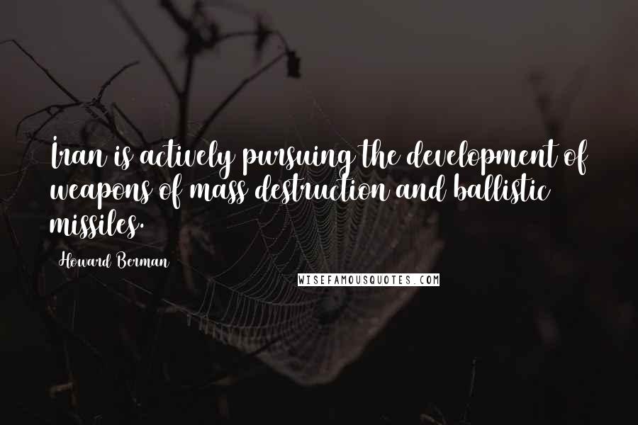 Howard Berman Quotes: Iran is actively pursuing the development of weapons of mass destruction and ballistic missiles.