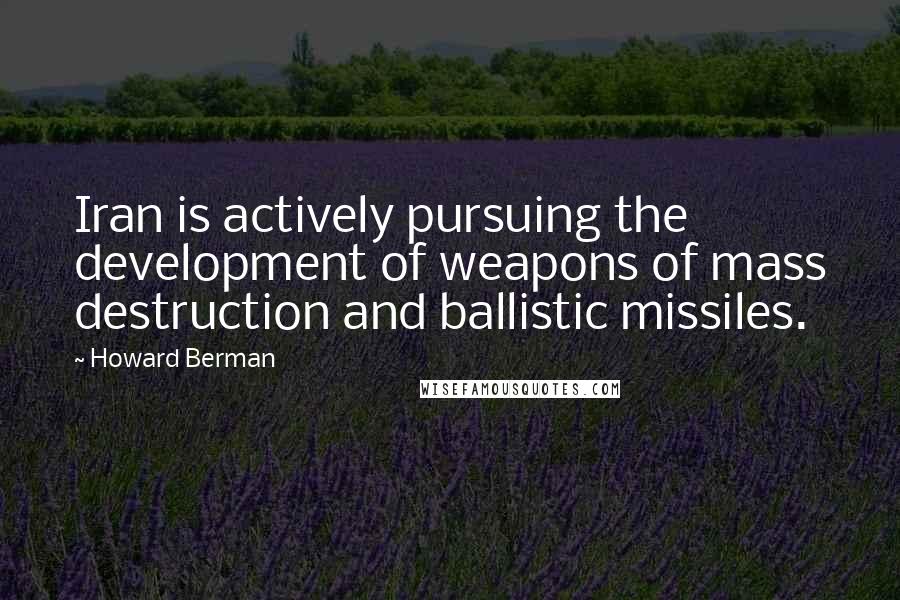 Howard Berman Quotes: Iran is actively pursuing the development of weapons of mass destruction and ballistic missiles.