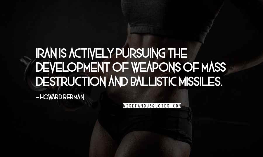 Howard Berman Quotes: Iran is actively pursuing the development of weapons of mass destruction and ballistic missiles.